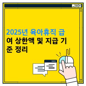 2025년 육아휴직 급여 상한액 및 지급 기준 정리 1 2025년 육아휴직 급여 상한액 및 지급 기준 정리